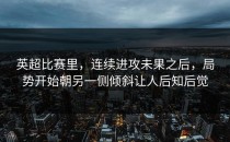 英超比赛里，连续进攻未果之后，局势开始朝另一侧倾斜让人后知后觉