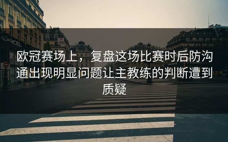 欧冠赛场上，复盘这场比赛时后防沟通出现明显问题让主教练的判断遭到质疑  第1张