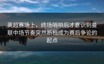 英超赛场上，终场哨响后才意识到曼联中场节奏突然断档成为赛后争论的起点