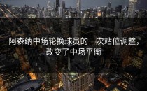 阿森纳中场轮换球员的一次站位调整，改变了中场平衡