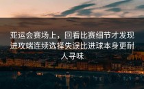 亚运会赛场上，回看比赛细节才发现进攻端连续选择失误比进球本身更耐人寻味