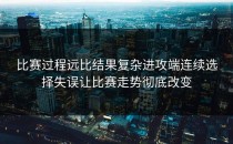 比赛过程远比结果复杂进攻端连续选择失误让比赛走势彻底改变