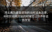 开云赛后复盘提到的当时没太注意，补时阶段刚开始的时候已让世界杯走势改变