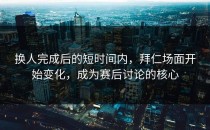 换人完成后的短时间内，拜仁场面开始变化，成为赛后讨论的核心