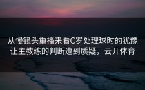 从慢镜头重播来看C罗处理球时的犹豫让主教练的判断遭到质疑，云开体育