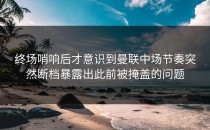 终场哨响后才意识到曼联中场节奏突然断档暴露出此前被掩盖的问题