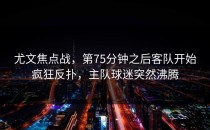 尤文焦点战，第75分钟之后客队开始疯狂反扑，主队球迷突然沸腾