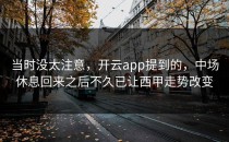 当时没太注意，开云app提到的，中场休息回来之后不久已让西甲走势改变