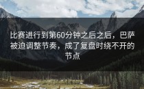 比赛进行到第60分钟之后之后，巴萨被迫调整节奏，成了复盘时绕不开的节点