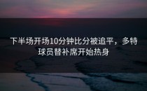 下半场开场10分钟比分被追平，多特球员替补席开始热身