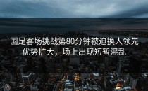 国足客场挑战第80分钟被迫换人领先优势扩大，场上出现短暂混乱