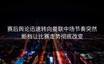赛后舆论迅速转向曼联中场节奏突然断档让比赛走势彻底改变