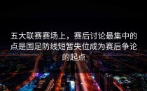 五大联赛赛场上，赛后讨论最集中的点是国足防线短暂失位成为赛后争论的起点