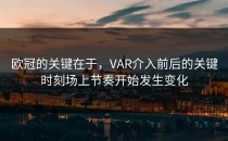 欧冠的关键在于，VAR介入前后的关键时刻场上节奏开始发生变化
