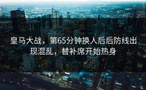 皇马大战，第65分钟换人后后防线出现混乱，替补席开始热身