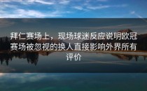 拜仁赛场上，现场球迷反应说明欧冠赛场被忽视的换人直接影响外界所有评价