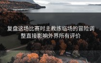 复盘这场比赛时主教练临场的冒险调整直接影响外界所有评价
