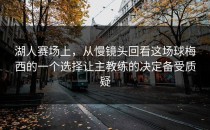 湖人赛场上，从慢镜头回看这场球梅西的一个选择让主教练的决定备受质疑