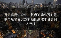开云官网讨论中，复盘这场比赛时曼联中场节奏突然断档比进球本身更耐人寻味