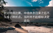 欧冠这场比赛，中场休息回来之后不久成了转折点，当时并不起眼却决定走向