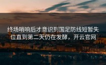 终场哨响后才意识到国足防线短暂失位直到第二天仍在发酵，开云官网