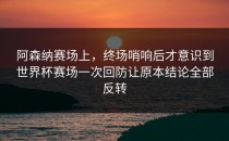 阿森纳赛场上，终场哨响后才意识到世界杯赛场一次回防让原本结论全部反转