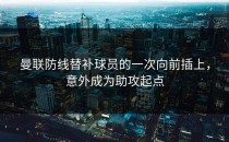 曼联防线替补球员的一次向前插上，意外成为助攻起点