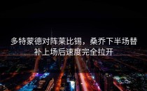 多特蒙德对阵莱比锡，桑乔下半场替补上场后速度完全拉开