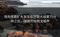 领先优势扩大发生在巴黎大战第75分钟之后，球迷开始倒戈嘘声