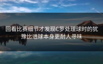 回看比赛细节才发现C罗处理球时的犹豫比进球本身更耐人寻味