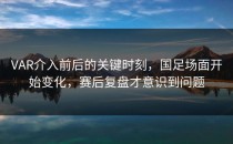 VAR介入前后的关键时刻，国足场面开始变化，赛后复盘才意识到问题