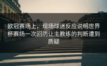 欧冠赛场上，现场球迷反应说明世界杯赛场一次回防让主教练的判断遭到质疑