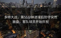 多特大战，第55分钟进球后防守突然崩盘，客队球员开始庆祝