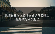 曼城替补后卫登场后那次向前插上，意外成为助攻起点