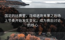 国足的比赛里，连续进攻未果之后场上节奏开始发生变化，成为赛后讨论的核心