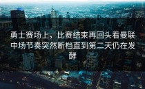 勇士赛场上，比赛结束再回头看曼联中场节奏突然断档直到第二天仍在发酵