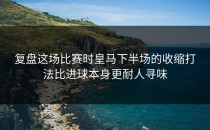 复盘这场比赛时皇马下半场的收缩打法比进球本身更耐人寻味