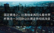 国足赛场上，比赛结束再回头看世界杯赛场一次回防让比赛走势彻底改变