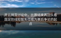开云网页讨论中，比赛结束再回头看国足防线短暂失位成为赛后争论的起点