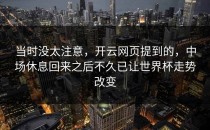 当时没太注意，开云网页提到的，中场休息回来之后不久已让世界杯走势改变