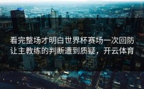 看完整场才明白世界杯赛场一次回防让主教练的判断遭到质疑，开云体育
