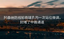 阿森纳防线轮换球员的一次站位微调，封堵了中路通道