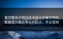 看完整场才明白技术统计中被忽略的数据成为赛后争论的起点，开云官网