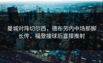 曼城对阵切尔西，德布劳内中场那脚长传，福登接球后直接推射
