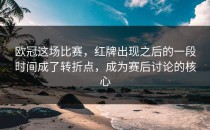 欧冠这场比赛，红牌出现之后的一段时间成了转折点，成为赛后讨论的核心