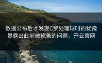 数据公布后才发现C罗处理球时的犹豫暴露出此前被掩盖的问题，开云官网