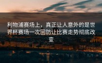 利物浦赛场上，真正让人意外的是世界杯赛场一次回防让比赛走势彻底改变
