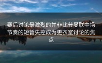 赛后讨论最激烈的并非比分曼联中场节奏的短暂失控成为更衣室讨论的焦点