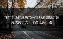 拜仁主场迎战第70分钟战术调整后领先优势扩大，球员低头不语