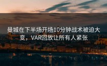 曼城在下半场开场10分钟战术被迫大变，VAR回放让所有人紧张